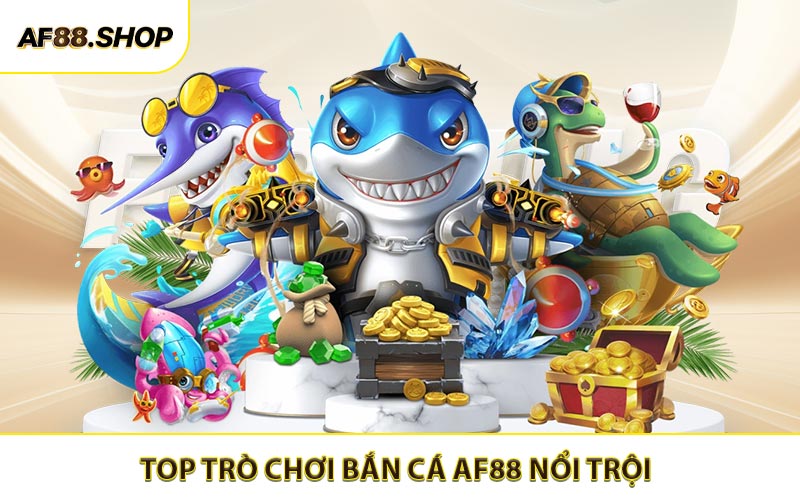 Một số trò chơi bắn cá AF88 đang nổi trội nhất hiện tại